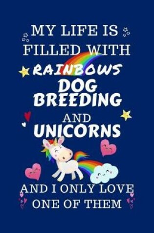 Cover of My Life Is Filled With Rainbows Dog Breeding And Unicorns And I Only Love One Of Them