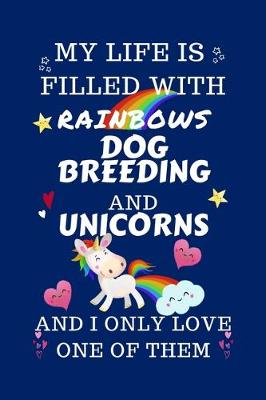 Book cover for My Life Is Filled With Rainbows Dog Breeding And Unicorns And I Only Love One Of Them
