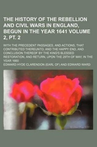 Cover of The History of the Rebellion and Civil Wars in England, Begun in the Year 1641; With the Precedent Passages, and Actions, That Contributed Thereunto, and the Happy End, and Conclusion Thereof by the King's Blessed Volume 2, PT. 2