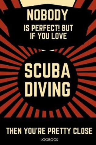 Cover of Nobody Is Perfect! But If You Love Scuba Diving Then You're Pretty Close Logbook