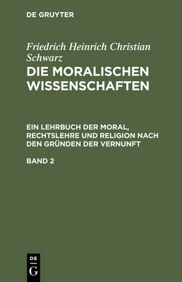 Book cover for Friedrich Heinrich Christian Schwarz: Die Moralischen Wissenschaften. Ein Lehrbuch Der Moral, Rechtslehre Und Religion Nach Den Grunden Der Vernunft. Band 2