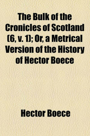 Cover of The Bulk of the Cronicles of Scotland (Volume 6, V. 1); Or, a Metrical Version of the History of Hector Boece