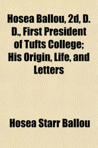 Cover of Hosea Ballou, 2D, D. D., First President of Tufts College; His Origin, Life, and Letters