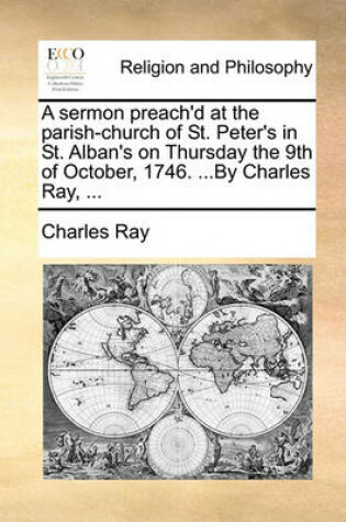 Cover of A Sermon Preach'd at the Parish-Church of St. Peter's in St. Alban's on Thursday the 9th of October, 1746. ...by Charles Ray, ...