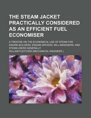 Book cover for The Steam Jacket Practically Considered as an Efficient Fuel Economiser; A Treatise on the Economical Use of Steam for Engine-Builders, Engine-Drivers, Mill-Managers, and Steam-Users Generally