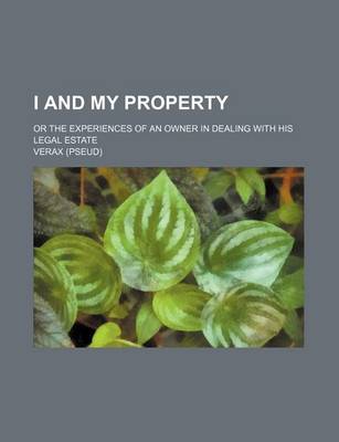 Book cover for I and My Property; Or the Experiences of an Owner in Dealing with His Legal Estate