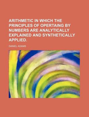 Book cover for Arithmetic in Which the Principles of Opertaing by Numbers Are Analytically Explained and Synthetically Applied.