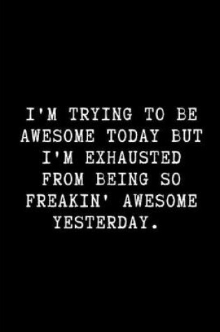 Cover of I'm Trying to Be Awesome Today But I'm Exhausted from Being So Freakin' Awesome Yesterday.