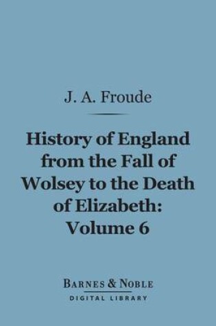 Cover of The History of England from the Fall of Wolsey to the Death of Elizabeth, Volume 6 (Barnes & Noble Digital Library)