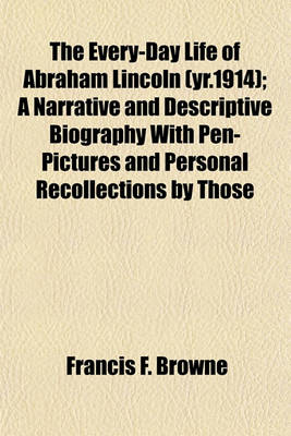 Book cover for The Every-Day Life of Abraham Lincoln (Yr.1914); A Narrative and Descriptive Biography with Pen-Pictures and Personal Recollections by Those