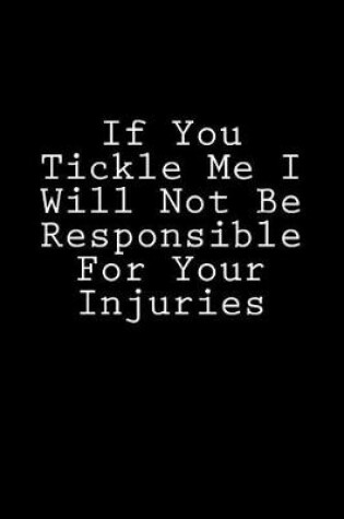 Cover of If You Tickle Me I Will Not Be Responsible For Your Injuries