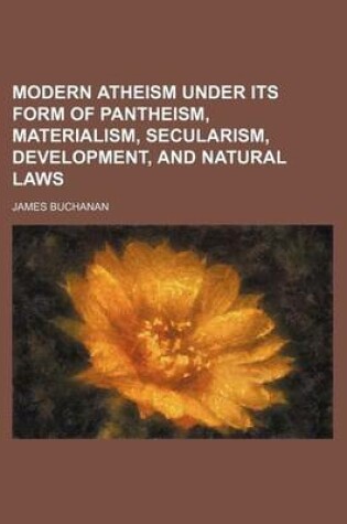 Cover of Modern Atheism Under Its Form of Pantheism, Materialism, Secularism, Development, and Natural Laws