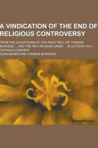 Cover of A Vindication of the End of Religious Controversy; From the Exceptions of the Right REV. Dr. Thomas Burgess ... and the REV. Richard Grier ... in Le