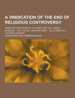 Book cover for A Vindication of the End of Religious Controversy; From the Exceptions of the Right REV. Dr. Thomas Burgess ... and the REV. Richard Grier ... in Le