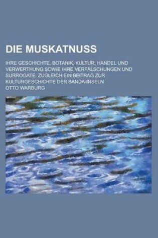 Cover of Die Muskatnuss; Ihre Geschichte, Botanik, Kultur, Handel Und Verwerthung Sowie Ihre Verfalschungen Und Surrogate. Zugleich Ein Beitrag Zur Kulturgesch