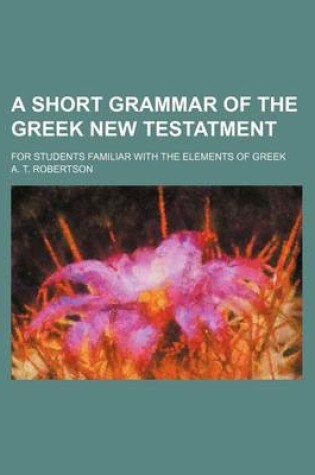 Cover of A Short Grammar of the Greek New Testatment; For Students Familiar with the Elements of Greek