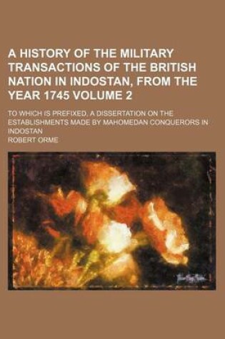Cover of A History of the Military Transactions of the British Nation in Indostan, from the Year 1745; To Which Is Prefixed, a Dissertation on the Establishments Made by Mahomedan Conquerors in Indostan Volume 2