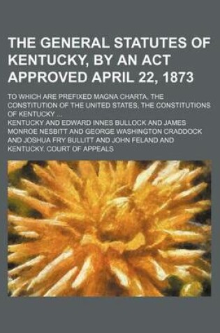 Cover of The General Statutes of Kentucky, by an ACT Approved April 22, 1873; To Which Are Prefixed Magna Charta, the Constitution of the United States, the Co