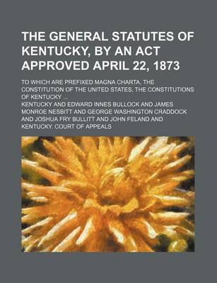 Book cover for The General Statutes of Kentucky, by an ACT Approved April 22, 1873; To Which Are Prefixed Magna Charta, the Constitution of the United States, the Co