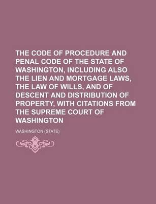 Book cover for The Code of Procedure and Penal Code of the State of Washington, Including Also the Lien and Mortgage Laws, the Law of Wills, and of Descent and Distribution of Property, with Citations from the Supreme Court of Washington