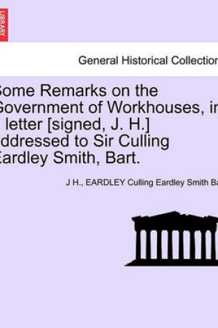 Cover of Some Remarks on the Government of Workhouses, in a Letter [signed, J. H.] Addressed to Sir Culling Eardley Smith, Bart.