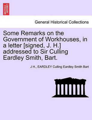 Book cover for Some Remarks on the Government of Workhouses, in a Letter [signed, J. H.] Addressed to Sir Culling Eardley Smith, Bart.