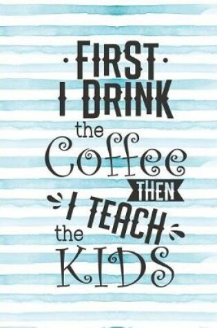 Cover of First I Drink the Coffee Then I Teach the Kids