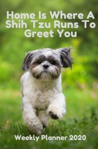 Cover of Home Is Where A Shih Tzu Runs To Greet You - Weekly Planner 2020