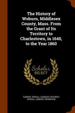 Cover of The History of Woburn, Middlesex County, Mass. from the Grant of Its Territory to Charlestown, in 1640, to the Year 1860