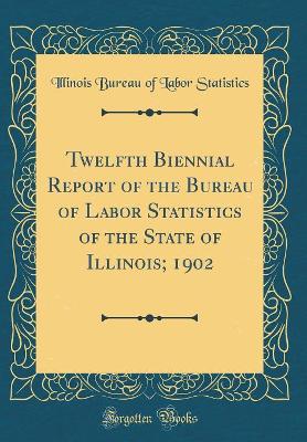 Book cover for Twelfth Biennial Report of the Bureau of Labor Statistics of the State of Illinois; 1902 (Classic Reprint)