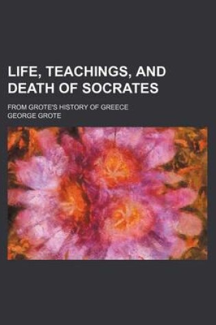 Cover of Life, Teachings, and Death of Socrates; From Grote's History of Greece