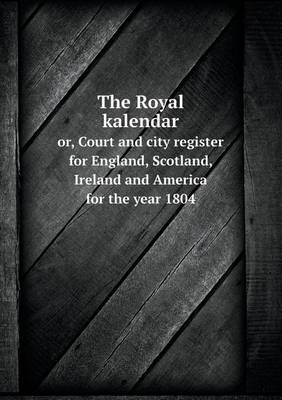 Book cover for The Royal kalendar or, Court and city register for England, Scotland, Ireland and America for the year 1804