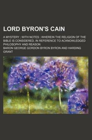 Cover of Lord Byron's Cain; A Mystery; With Notes; Wherein the Religion of the Bible Is Considered, in Reference to Acknowledged Philosophy and Reason