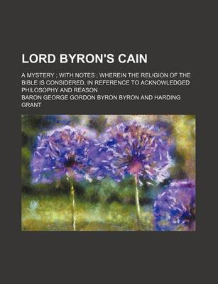 Book cover for Lord Byron's Cain; A Mystery; With Notes; Wherein the Religion of the Bible Is Considered, in Reference to Acknowledged Philosophy and Reason