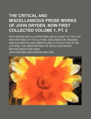 Book cover for The Critical and Miscellaneous Prose Works of John Dryden, Now First Collected Volume 1, PT. 2; With Notes and Illustrations; An Account of the Life and Writings of the Author, Grounded on Original and Authentick Documents; And a Collection of His Letters