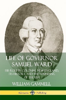 Book cover for Life of Governor Samuel Ward: His Role in Colonial New England, its History, and the Founding of the USA