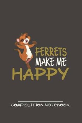 Cover of Ferrets make Me Happy Composition Notebook