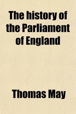 Book cover for The History of the Parliament of England; Which Began November the Third, M.DC.XL. with a Short and Necessary View of Some Precedent Years