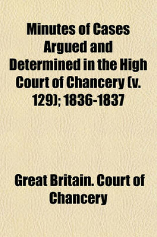 Cover of Minutes of Cases Argued and Determined in the High Court of Chancery (Volume 129); 1836-1837