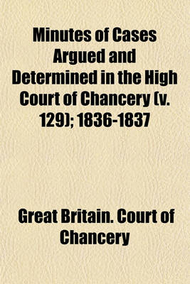 Book cover for Minutes of Cases Argued and Determined in the High Court of Chancery (Volume 129); 1836-1837