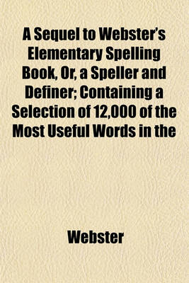 Book cover for A Sequel to Webster's Elementary Spelling Book, Or, a Speller and Definer; Containing a Selection of 12,000 of the Most Useful Words in the