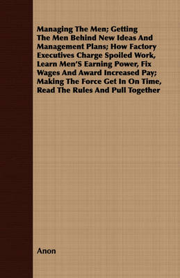 Book cover for Managing The Men; Getting The Men Behind New Ideas And Management Plans; How Factory Executives Charge Spoiled Work, Learn Men's Earning Power, Fix Wages And Award Increased Pay; Making The Force Get In On Time, Read The Rules And Pull Together