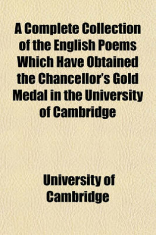 Cover of A Complete Collection of the English Poems Which Have Obtained the Chancellor's Gold Medal in the University of Cambridge