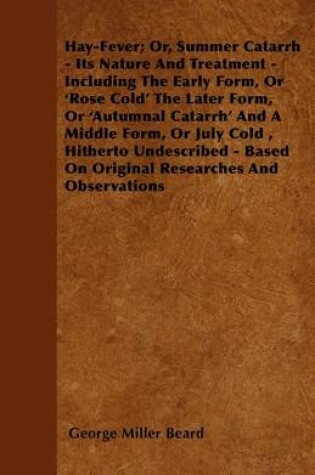 Cover of Hay-Fever; Or, Summer Catarrh - Its Nature And Treatment - Including The Early Form, Or \'Rose Cold;\' The Later Form, Or \'Autumnal Catarrh;\' And A Middle Form, Or July Cold, Hitherto Undescribed - Based On Original Researches And Observations