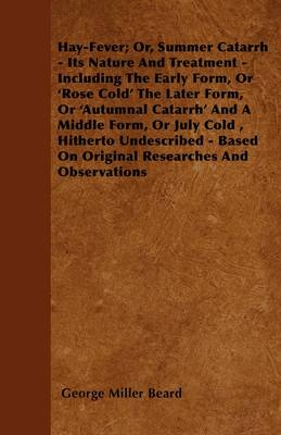 Book cover for Hay-Fever; Or, Summer Catarrh - Its Nature And Treatment - Including The Early Form, Or \'Rose Cold;\' The Later Form, Or \'Autumnal Catarrh;\' And A Middle Form, Or July Cold, Hitherto Undescribed - Based On Original Researches And Observations