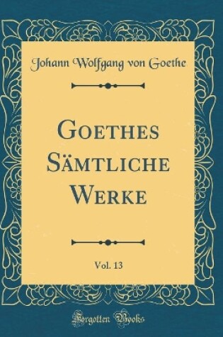 Cover of Goethes Sämtliche Werke, Vol. 13 (Classic Reprint)