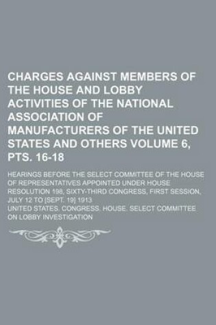 Cover of Charges Against Members of the House and Lobby Activities of the National Association of Manufacturers of the United States and Others; Hearings Before the Select Committee of the House of Representatives Appointed Volume 6, Pts. 16-18