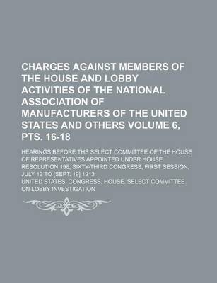 Book cover for Charges Against Members of the House and Lobby Activities of the National Association of Manufacturers of the United States and Others; Hearings Before the Select Committee of the House of Representatives Appointed Volume 6, Pts. 16-18