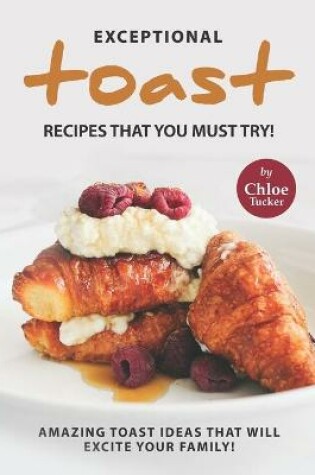 Cover of Exceptional Toast Recipes That You Must Try!