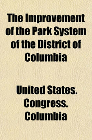 Cover of The Improvement of the Park System of the District of Columbia; I.--Report of the Senate Committee on the District of Columbia. II.--Report of the Park Commission